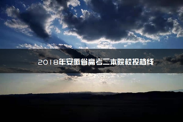 2018年安徽省高考二本院校投档线