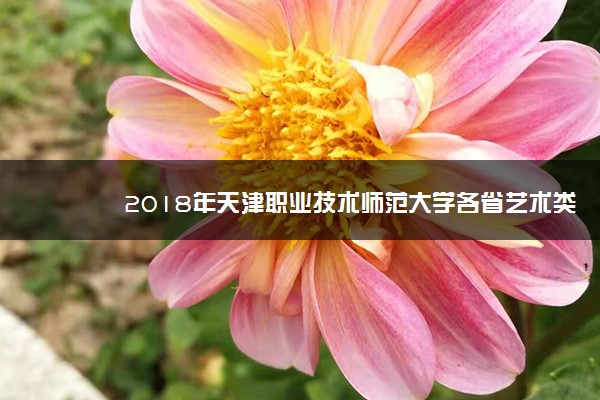 2018年天津职业技术师范大学各省艺术类录取分数线