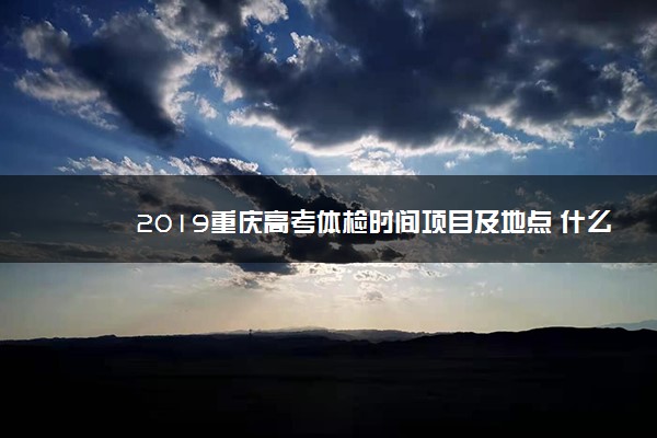 2019重庆高考体检时间项目及地点 什么时候体检