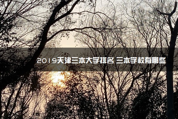 2019天津三本大学排名 三本学校有哪些