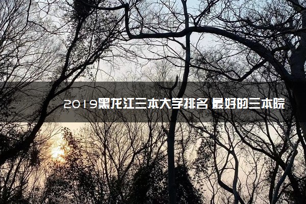 2019黑龙江三本大学排名 最好的三本院校有哪些