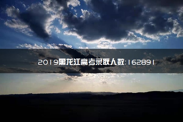 2019黑龙江高考录取人数：162891人