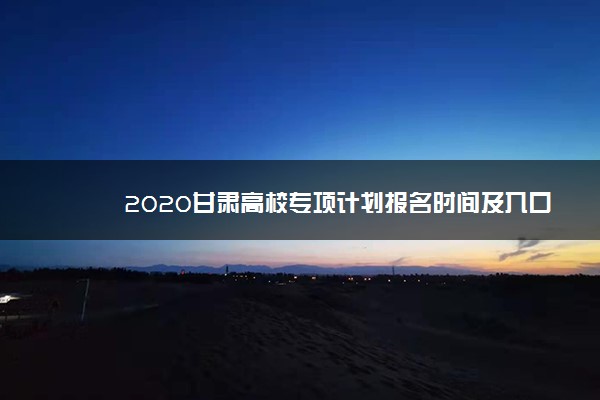 2020甘肃高校专项计划报名时间及入口