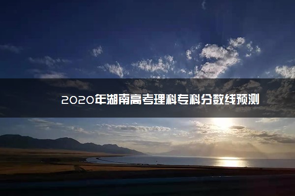 2020年湖南高考理科专科分数线预测
