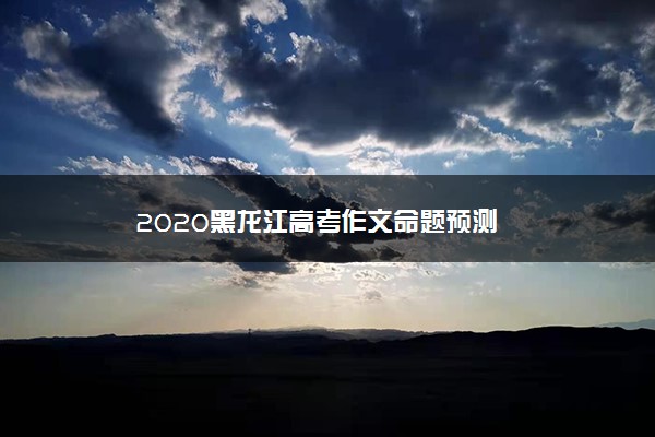 2020黑龙江高考作文命题预测