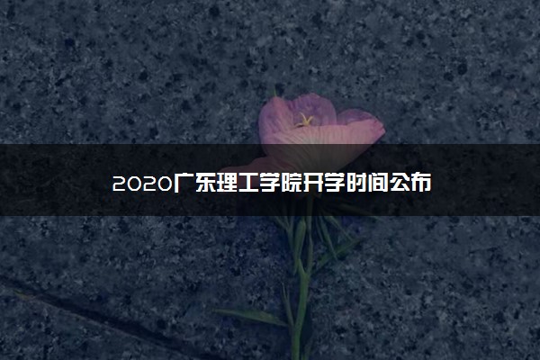 2020广东理工学院开学时间公布