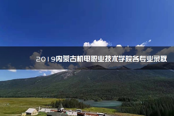 2019内蒙古机电职业技术学院各专业录取分数线汇总