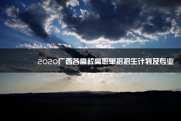 2020广西各高校高职单招招生计划及专业