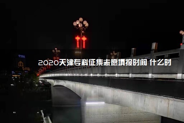 2020天津专科征集志愿填报时间 什么时候报志愿