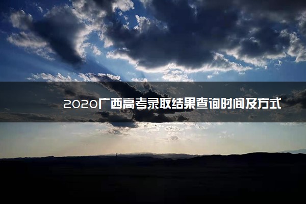 2020广西高考录取结果查询时间及方式