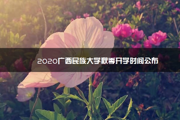 2020广西民族大学秋季开学时间公布
