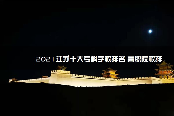 2021江苏十大专科学校排名 高职院校排行榜