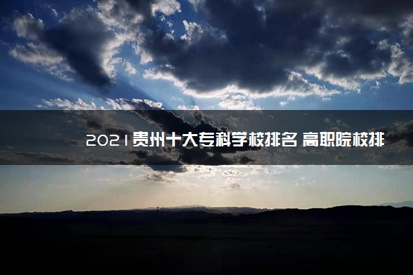 2021贵州十大专科学校排名 高职院校排行榜