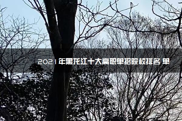 2021年黑龙江十大高职单招院校排名 单招院校哪个好