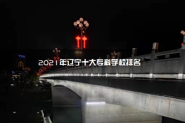 2021年辽宁十大专科学校排名