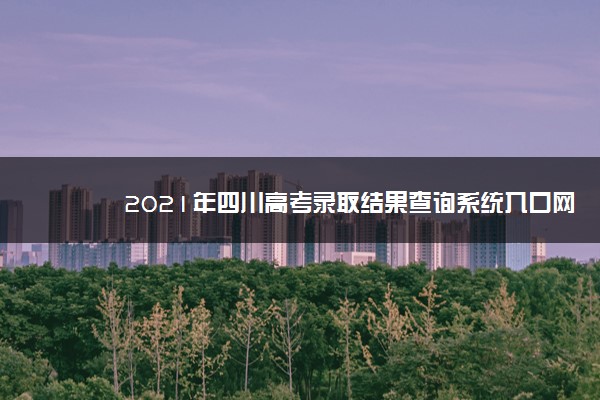 2021年四川高考录取结果查询系统入口网址,录取结果什么时候出来