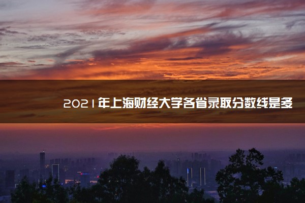2021年上海财经大学各省录取分数线是多少