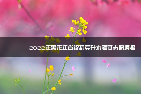 2022年黑龙江省统招专升本考试志愿填报时间安排