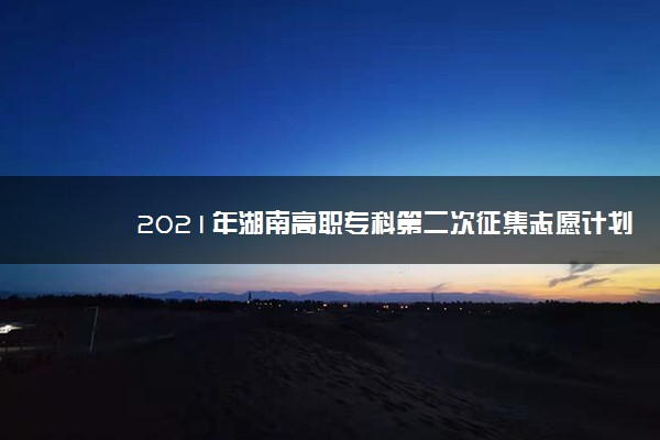 2021年湖南高职专科第二次征集志愿计划为13894个