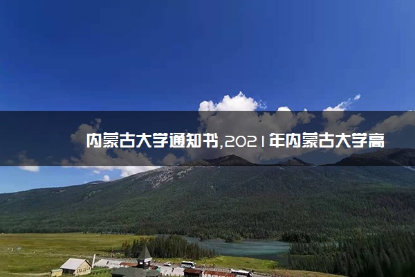 内蒙古大学通知书,2021年内蒙古大学高考录取通知书什么时间发放