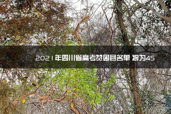 2021年四川省高考贫困县名单 将为45个深度贫困县定向培养本专科生