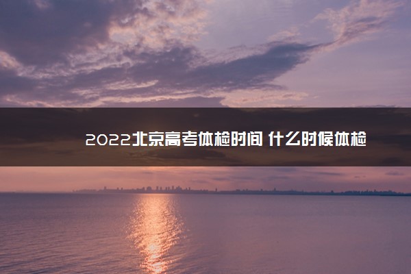 2022北京高考体检时间 什么时候体检