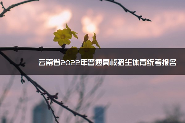 云南省2022年普通高校招生体育统考报名时间
