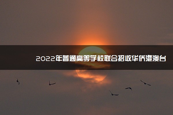 2022年普通高等学校联合招收华侨港澳台学生报名时间