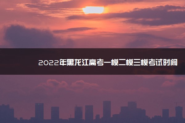 2022年黑龙江高考一模二模三模考试时间