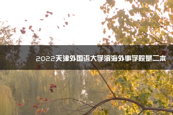 2022天津外国语大学滨海外事学院是二本吗 是本科还是专科