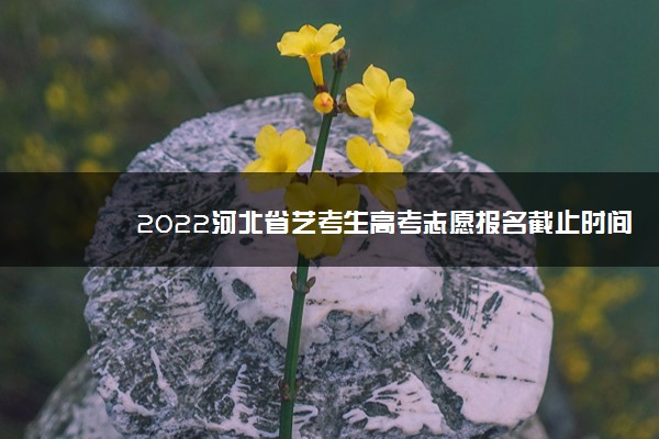 2022河北省艺考生高考志愿报名截止时间