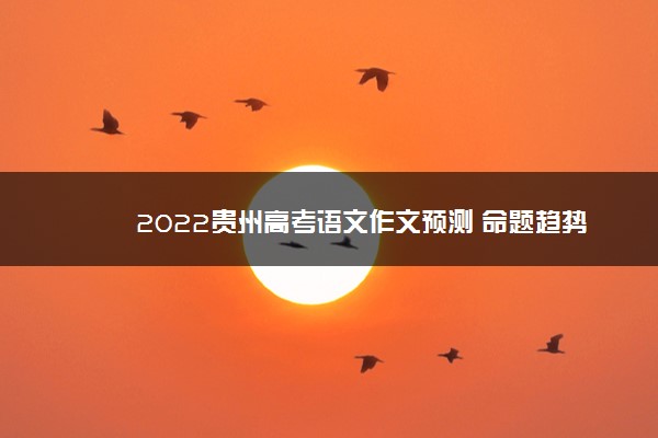 2022贵州高考语文作文预测 命题趋势