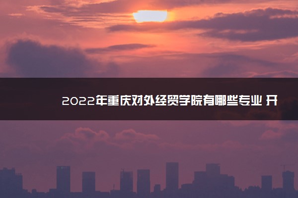 2022年重庆对外经贸学院有哪些专业 开设专业名单