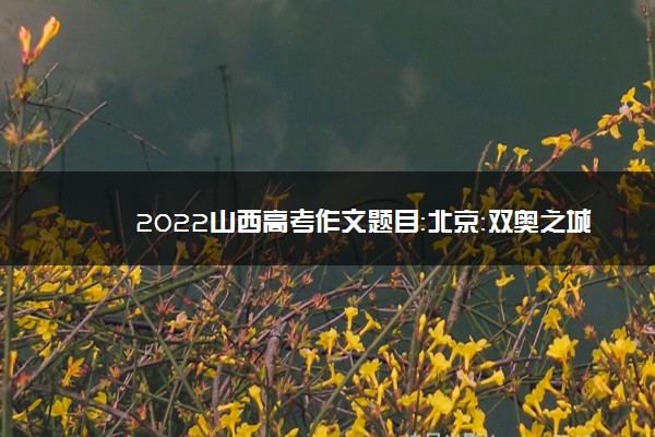 2022山西高考作文题目：北京：双奥之城