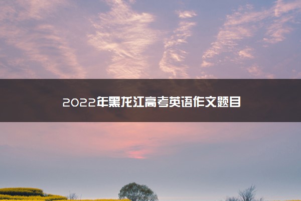 2022年黑龙江高考英语作文题目