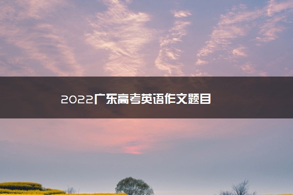 2022广东高考英语作文题目