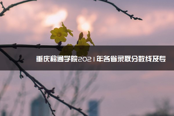 重庆移通学院2021年各省录取分数线及专业分数线 文理科最低位次是多少