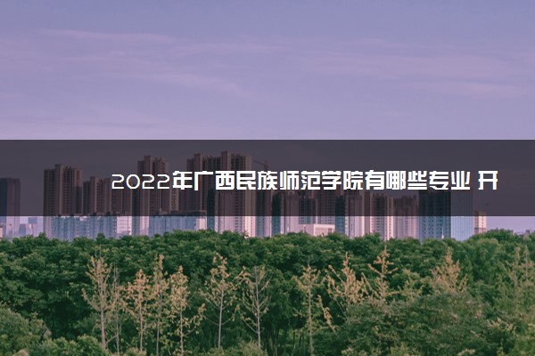 2022年广西民族师范学院有哪些专业 开设专业名单