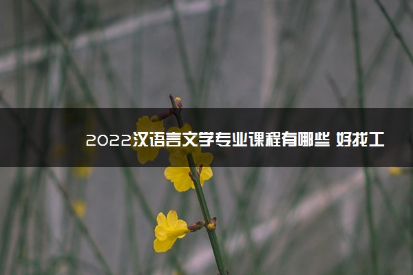 2022汉语言文学专业课程有哪些 好找工作吗
