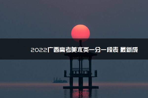 2022广西高考美术类一分一段表 最新成绩位次排名