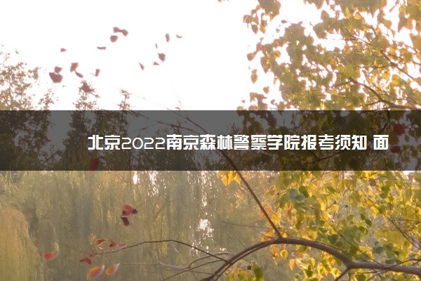 北京2022南京森林警察学院报考须知 面试时间安排及要求