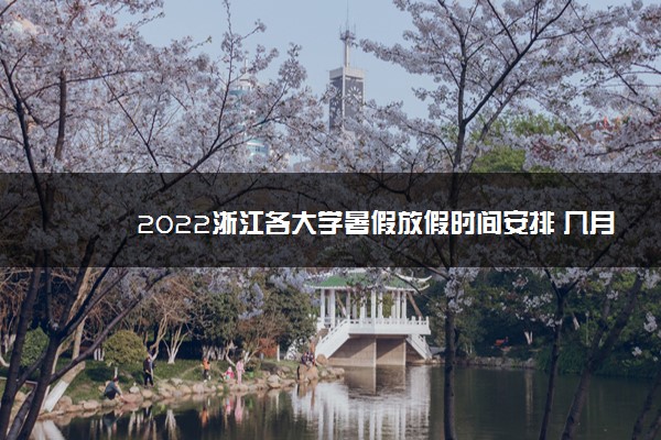 2022浙江各大学暑假放假时间安排 几月几号开学