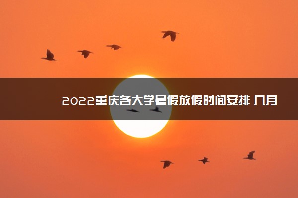 2022重庆各大学暑假放假时间安排 几月几号开学
