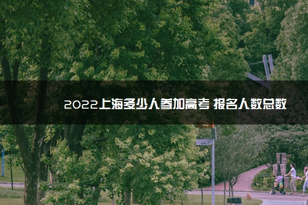 2022上海多少人参加高考 报名人数总数