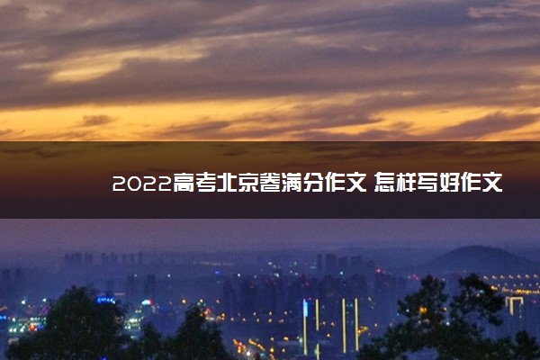 2022高考北京卷满分作文 怎样写好作文