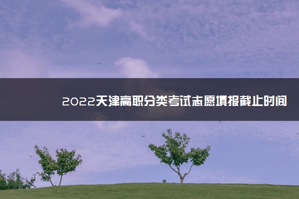 2022天津高职分类考试志愿填报截止时间