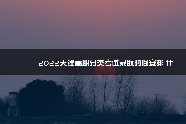 2022天津高职分类考试录取时间安排 什么时候录取