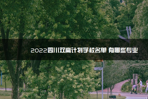 2022四川双高计划学校名单 有哪些专业
