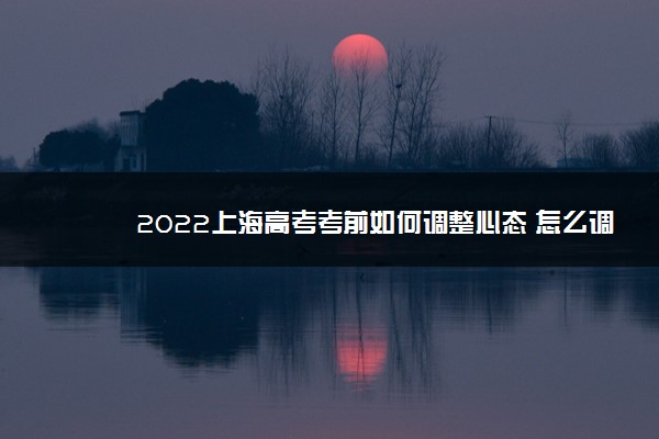 2022上海高考考前如何调整心态 怎么调节