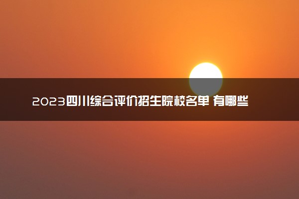 2023四川综合评价招生院校名单 有哪些大学